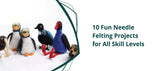10 Fun Needle Felting Projects for All Skill Levels