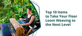 Top 10 Items to Take Your Floor Loom Weaving to the Next Level