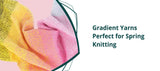 Gradient Yarns Perfect for Spring Knitting