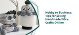 Hobby to Business: Tips for Selling Handmade Fibre Crafts Online