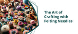 The Art of Crafting with Felting Needles: A Complete Guide for Craft Enthusiasts