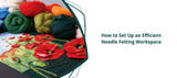 How to Set Up an Efficient Needle Felting Workspace - Thread Collective Australia