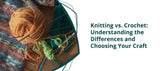 Knitting vs. Crochet: Understanding the Differences and Choosing Your Craft