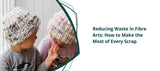 Reducing Waste in Fibre Arts: How to Make the Most of Every Scrap