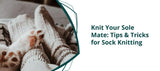 Knit Your Sole Mate: Tips & Tricks for Sock Knitting